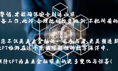 jiaotiUnlock the Power of tPT: A Journey into the Future of Decentralized Finance/jiaoti  
tpWallet, tPT, Decentralized Finance/guanjianci

引言：区块链的崭新前沿  
在一个万物互联的时代，区块链技术正如晨曦中的珠宝，闪烁着希望的光芒。它的出现标志着金融、技术与艺术融合的新纪元。而在这条崭新的道路上，tpWallet和它的代币tPT无疑是值得探寻的重要里程碑。tPT不仅是数字资产的代表，更是连接用户与未来的桥梁。在接下来的旅程中，让我们深入了解tPT的独特魅力及其对去中心化金融的影响。

tpWallet：连接数字与现实的纽带   
想象一下，一个在夜空中星光闪烁的港口，那便是tpWallet的形象。tpWallet如同一个可靠的灯塔，为每一位数字资产投资者提供安心的避风港。它不仅支持各种主流加密货币的存储与交易，更以其用户友好的界面与安全性吸引了无数用户。  
tpWallet的核心在于为用户提供安全、迅速的交易体验。随着科技的不断进步，数字货币市场的波动也越来越频繁。tpWallet的设计让每一个用户都能在波涛汹涌的海洋中找到自己的航道，从而轻松驾驭风险，收获丰盈的果实。

解密tPT：它的价值与愿景   
接下来，让我们揭开tPT的神秘面纱。这枚代币就像一个拥有无限可能的魔法石，内蕴丰富的价值。tPT不仅是用于交易和支付的工具，更是全球用户共同参与去中心化金融生态系统的重要载体。  
tPT的价值体现在其对用户的赋能。通过tPT，用户能够参与到各种去中心化金融项目中，包括借贷、流动性挖矿以及治理投票等。这种积极参与的机会，仿佛让每一位持有者都能成为掌舵者，亲自参与到未来金融生态的构建中。

去中心化金融的未来：tPT的角色   
想象一下，您站在一片郁郁葱葱的森林边缘，树木高大挺拔，生机勃勃。去中心化金融（DeFi）的未来就像这片森林，充满了无尽的可能性，而tPT则是打开这片森林门的金钥匙。  
在DeFi的世界中，tPT作为一种流通性强、用途广泛的代币，让用户能够在无信任环境中相互交易，提供流动性以及参与收益分享。这种新的金融模式不仅减少了人为干预，还能提高效率，使投资者能够以更低的成本获得更高的回报。

如何获得和使用tPT   
那么，如何获得tPT并充分利用它呢？在这趟数字金融的航行中，获取tPT的方式多种多样。您可以通过参与tpWallet中提供的交易、完成特定的任务，或者通过流动性挖矿等方式获得tPT。  
一旦您拥有了tPT，这些代币就如同您手中的金钥匙，可以开启DeFi世界的各种大门。无论是将tPT用于交易、质押还是参与去中心化应用（DApp）的治理，都会让您的数字资产逐步增值，带来意想不到的收益。

tPT的优势与风险：审慎投资的智慧  
然而，任何投资都伴随着风险。tPT虽好，但它的背后也潜藏着市场波动性、技术风险等多重不确定因素。因此，想象您在翻越绵延起伏的山峦，时刻保持警惕，才能确保安全到达山顶。  
为了最大限度地降低风险，建议投资者应采取科学的投资方法。在获得tPT之前，充分了解市场动态，分析项目团队的背景与白皮书内容，便是必要的准备工作。此外，合理规划投资比例，不把所有的希望都寄托于单一的投资项目，才能在这条充满挑战与机遇的旅途中稳步前行。

结语：成为未来金融的参与者  
在这条通往去中心化金融的旅途上，tPT不仅是一种代币，更是一次伟大的探险。它召唤着每一个渴望挑战、追求自由与创新的心灵。在拥抱tPT的同时，您不仅是未来金融的一名参与者，更是塑造新世界的创作者。  
随着区块链与去中心化金融的不断演进，tPT的未来蕴含着更大的希望与机遇。在这个变革的浪潮中，愿每一个人都能够把握住属于自己的片刻，借助tPT畅游在这个充满可能性的数字海洋中。

通过上面的内容，我们探讨了tPT代币的各种特点与潜力，同时也引导读者思考如何在去中心化金融的不断发展中找到属于自己的位置。让我们一同期待tPT为未来金融带来的更多变化与惊喜！