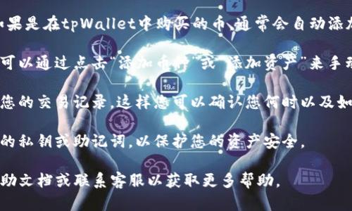 要查看在tpWallet中购买的加密货币，您可以按照以下步骤进行操作：

1. **打开tpWallet**: 在您的手机或设备上打开tpWallet应用程序。

2. **查看资产**: 进入钱包界面后，通常会有一个“资产”或“钱包”选项，点击进入。

3. **查找您的币**: 在资产页面中，您可以看到您持有的所有币种。如果是在tpWallet中购买的币，通常会自动添加到您的资产列表中。如果没有看到您购买的币，可以尝试手动添加。

4. **手动添加币种**: 如果您购买的币没有出现在您的资产列表中，可以通过点击“添加币种”或“添加资产”来手动搜索和添加。输入币种的名称或合约地址，找到您需要的币种并添加。

5. **查看交易记录**: 在资产页面中，您可能还有一个选项可以查看您的交易记录，这样您可以确认您何时以及如何购买了这些币。

6. **余额和交易安全**: 一旦您查看了您的资产，确保安全地保存您的私钥或助记词，以保护您的资产安全。

如果您在使用tpWallet时遇到任何问题，可以查阅tpWallet的官方帮助文档或联系客服以获取更多帮助。