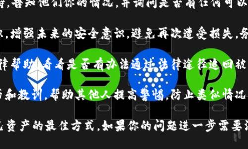 很抱歉，你遇到了这样的情况。针对币被盗的问题，我建议你立即采取以下步骤来保护自己的资产：

1. **停止使用受影响的钱包**：如果你确认在tpWallet里的币被盗，建议你立即停止使用该钱包，避免进一步的损失。

2. **更改所有相关账户的密码**：如果你的钱包与任何其他账户（例如邮箱、交易所等）相关联，立即更改这些账户的密码，并启用双重认证（2FA）。

3. **检查交易记录**：查看你在tpWallet上的所有交易记录，找出可疑的交易，并记录下这些信息，以备后续处理。

4. **联系客户支持**：尝试联系tpWallet的官方客户支持，告知他们你的情况，并询问是否有任何可以挽回损失的措施。

5. **增强安全意识**：通过学习关于加密货币的安全常识，增强未来的安全意识，避免再次遭受损失。务必使用强密码，不同服务使用不同密码，且定期更改密码。

6. **考虑法律帮助**：如果你损失严重，可以考虑寻求法律帮助，看看是否有办法通过法律途径追回被盗资产。

7. **分享经历**：建议在相关的论坛或社区分享你的经历和教训，帮助其他人提高警惕，防止类似情况发生。

请记住，数字资产的安全性尤为重要，谨慎小心是保护自己资产的最佳方式。如果你的问题进一步需要深入讨论，请随时分享更多细节。