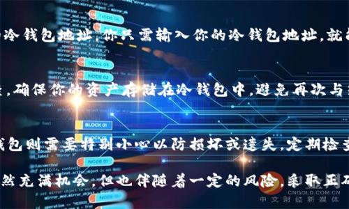 将以太坊（ETH）转移到冷钱包是一个确保安全存储的有效方式。以下是完成此项操作的详细步骤：

1. 选择合适的冷钱包
冷钱包是指不直接连接到互联网的设备，用于存储加密货币。常见的冷钱包包括硬件钱包（如Ledger或Trezor）以及纸钱包。确保选择一种信誉良好的冷钱包，以保障资产的安全性。

2. 准备你的冷钱包
如果你选择的是硬件钱包，首先需要将其连接到你的电脑或移动设备，并按照说明书设置钱包。这通常包括创建一个强密码和备份恢复种子短语。对于纸钱包，你需要选择一个安全的环境来生成私钥和公钥，并确保在任何人目睹的情况下妥善保管这张纸。

3. 获取冷钱包地址
设置完冷钱包后，你需要获取其公钥地址（钱包地址）。这是你将ETH发送到冷钱包的地址。在硬件钱包上，你可以在其应用程序中找到这个地址。确保你复制并保存了正确的地址，因为发送到错误地址的资金是无法恢复的。

4. 登录热钱包
为了将ETH转移到冷钱包，你需要登录你的热钱包（如交易所钱包、在线钱包或软件钱包）。确保这是一个安全的链接，避免在公共网络中进行交易。

5. 发起转账
在你的热钱包中，找到发起转账的选项。填入冷钱包的地址和你想要转移的ETH数量。请仔细检查你输入的地址，确保没有任何错误。由于区块链的不可逆性，任何错误都将导致你的ETH无法找回。

6. 确定交易费用
在转账过程中，你需要选择适当的交易费用（Gas费）。如果你希望交易快速确认，可以选择较高的费用。反之，如果你不急于收到确认，可以选择较低的费用。交易费用会直接影响你转账的速度。

7. 确认并提交交易
确认所有信息无误后，点击提交。你的钱包可能会要求你输入密码或进行双重认证（2FA），以确保安全。一旦交易提交，你将能够在区块链上查看该交易的状态。

8. 检查交易状态
一旦交易发出，你可以通过区块链浏览器（如Etherscan）检查交易状态，确认ETH是否已经成功转入你的冷钱包地址。你只需输入你的冷钱包地址，就能看到最新的交易信息。

9. 验证冷钱包余额
登录你的冷钱包，确认ETH已成功到达。这可以通过硬件钱包的应用程序或纸钱包上的相关工具进行检查。确保你的资产存储在冷钱包中，避免再次与热钱包直接连接。

10. 安全存储冷钱包
最后，确保将冷钱包存储在一个安全的位置。对于硬件钱包，可以考虑使用保险箱等安全存储方式，而纸钱包则需要特别小心以防损坏或遗失。定期检查冷钱包的状态，并确保你的恢复种子短语的安全性，以备不时之需。

通过以上步骤，你可以安全地将以太坊转移到冷钱包，从而更好地保护你的数字资产。繁荣的加密世界虽然充满机会，但也伴随着一定的风险，采取正确的存储措施将为你未来的投资之路打下坚实的基础。