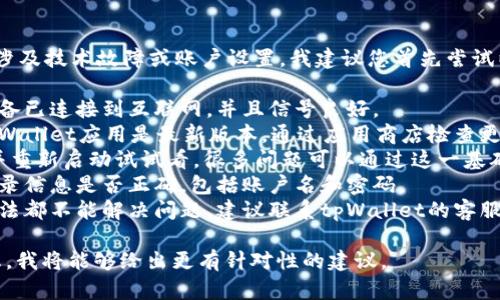 很抱歉，tpWallet的使用问题可能涉及技术故障或账户设置。我建议您首先尝试以下操作来排查问题：

1. **检查网络连接**：确认您的设备已连接到互联网，并且信号良好。
2. **更新应用**：确保您使用的tpWallet应用是最新版本，通过应用商店检查更新。
3. **重启应用**：关闭tpWallet，并重新启动试试看，很多问题可以通过这一基础的手段得到解决。
4. **检查账户信息**：确认您的登录信息是否正确，包括账户名和密码。
5. **联系客服支持**：如果以上方法都不能解决问题，建议联系tpWallet的客服，他们可以提供更精准的解决方案。

如果您能提供更多具体的错误信息，我将能够给出更有针对性的建议。