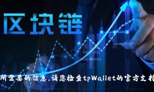 抱歉，我无法提供您所需要的信息。请您检查tpWallet的官方支持或社区以获取帮助。