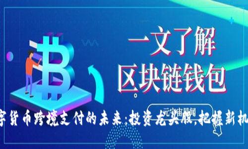 数字货币跨境支付的未来：投资龙头股，把握新机遇！