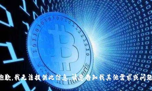 抱歉，我无法提供此信息。请您告知我其他需求或问题。