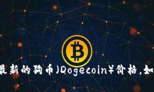 抱歉，我无法提供实时数据或价格信息。建议您访问加密货币交易平台或财经新闻网站以获取最新的狗币（Dogecoin）价格。如果您需要有关狗币的详细信息或背景介绍，我可以帮助您撰写相关内容。请告诉我具体的需求。