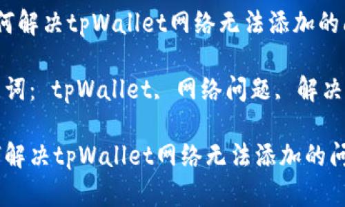  如何解决tpWallet网络无法添加的问题

关键词： tpWallet, 网络问题, 解决方案

如何解决tpWallet网络无法添加的问题