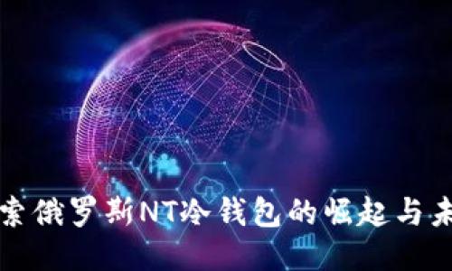 探索俄罗斯NT冷钱包的崛起与未来