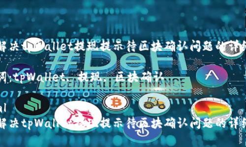 如何解决tpWallet提现提示待区块确认问题的详细指南

关键词：tpWallet, 提现, 区块确认

```xml
如何解决tpWallet提现提示待区块确认问题的详细指南